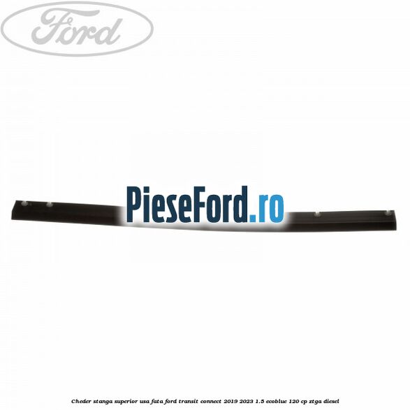 Cheder stanga superior usa fata Ford Transit Connect 2019-2023 1.5 EcoBlue 120 cp ZTGA diesel