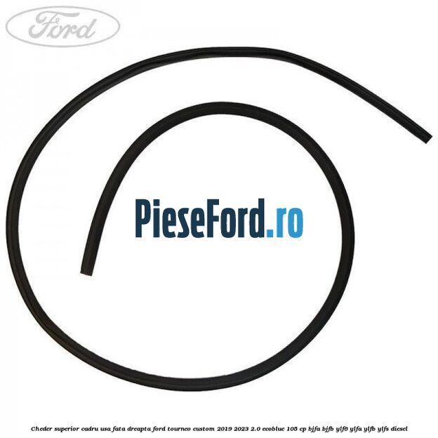Cheder superior cadru usa fata dreapta Ford Tourneo Custom 2019-2023 2.0 EcoBlue 105 cp BJFA, BJFB, YLF6, YLFA, YLFB, YLFS diesel