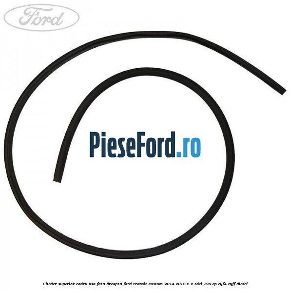 Cheder superior cadru usa fata dreapta Ford Transit Custom 2014-2018 2.2 TDCi 125 cp CYF4, CYFF diesel