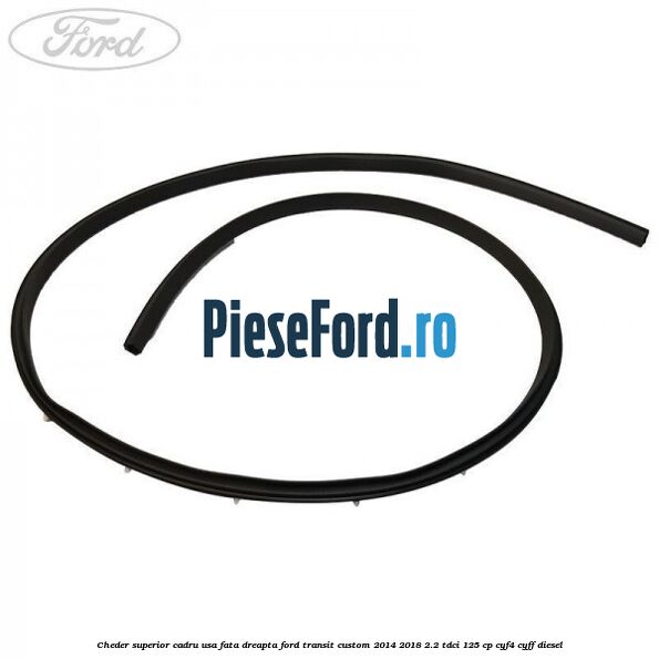 Cheder superior cadru usa fata dreapta Ford Transit Custom 2014-2018 2.2 TDCi 125 cp CYF4, CYFF diesel