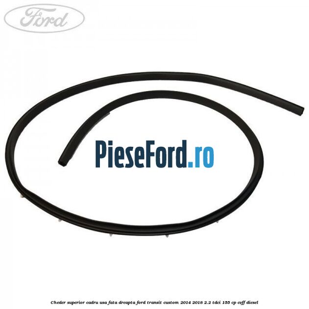 Cheder superior cadru usa fata dreapta Ford Transit Custom 2014-2018 2.2 TDCi 155 cp Cheder superior cadru usa fata dreapta Ford Transit Custom 2014-2018 2.2 TDCi 155 cp CVFF diesel