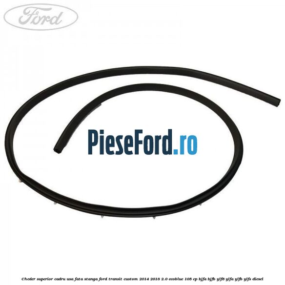 Cheder superior cadru usa fata stanga Ford Transit Custom 2014-2018 2.0 EcoBlue 105 cp BJFA, BJFB, YLF6, YLFA, YLFB, YLFS diesel