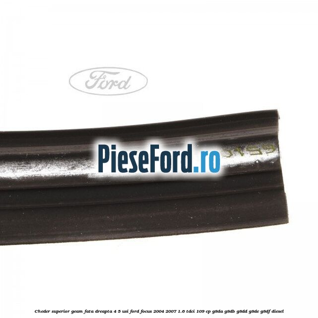 Cheder superior geam fata dreapta 4/5 usi Ford Focus 2004-2007 1.6 TDCi 109 cp G8DA, G8DB, G8DD, G8DE, G8DF diesel
