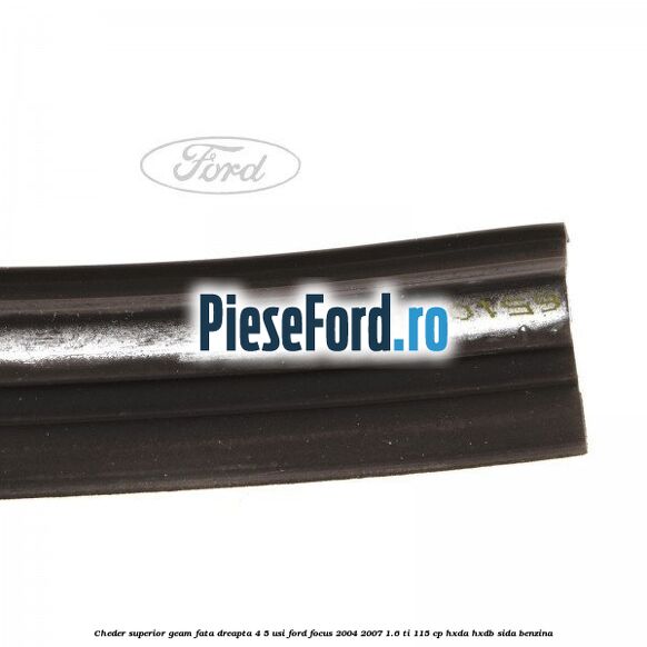 Cheder superior geam fata dreapta 4/5 usi Ford Focus 2004-2007 1.6 Ti 115 cp HXDA, HXDB, SIDA benzina