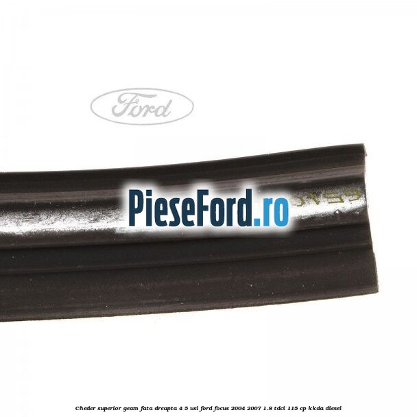 Cheder superior geam fata dreapta 4/5 usi Ford Focus 2004-2007 1.8 TDCi 115 cp Cheder superior geam fata dreapta 4/5 usi Ford Focus 2004-2007 1.8 TDCi 115 cp KKDA diesel