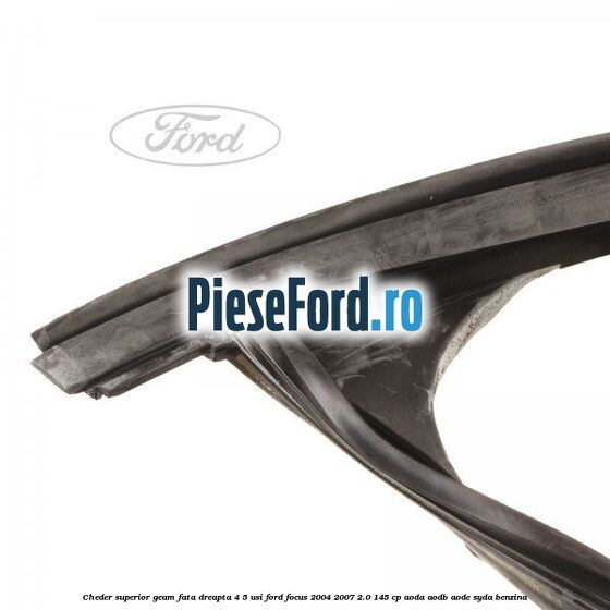 Cheder superior geam fata dreapta 4/5 usi Ford Focus 2004-2007 2.0 145 cp Cheder superior geam fata dreapta 4/5 usi Ford Focus 2004-2007 2.0 145 cp AODA, AODB, AODE, SYDA benzina