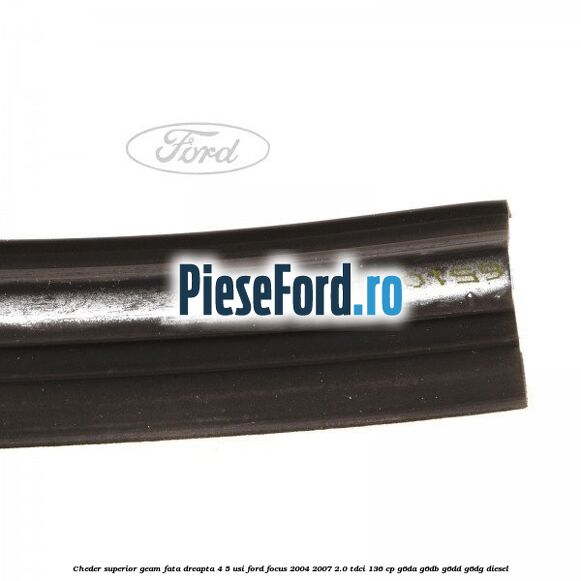 Cheder superior geam fata dreapta 4/5 usi Ford Focus 2004-2007 2.0 TDCi 136 cp G6DA, G6DB, G6DD, G6DG diesel