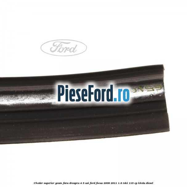 Cheder superior geam fata dreapta 4/5 usi Ford Focus 2008-2011 1.8 TDCi 115 cp KKDA diesel