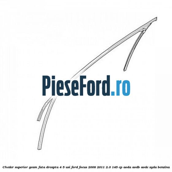 Cheder superior geam fata dreapta 4/5 usi Ford Focus 2008-2011 2.0 145 cp AODA, AODB, AODE, SYDA benzina