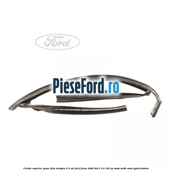 Cheder superior geam fata dreapta 4/5 usi Ford Focus 2008-2011 2.0 145 cp AODA, AODB, AODE, SYDA benzina