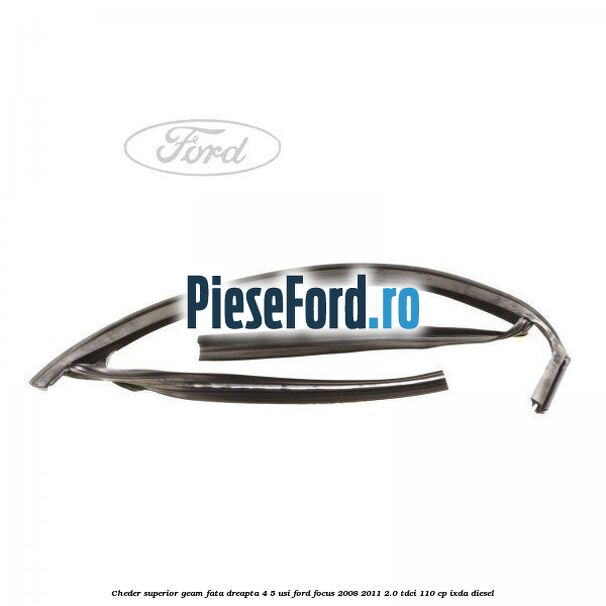 Cheder superior geam fata dreapta 4/5 usi Ford Focus 2008-2011 2.0 TDCi 110 cp Cheder superior geam fata dreapta 4/5 usi Ford Focus 2008-2011 2.0 TDCi 110 cp IXDA diesel
