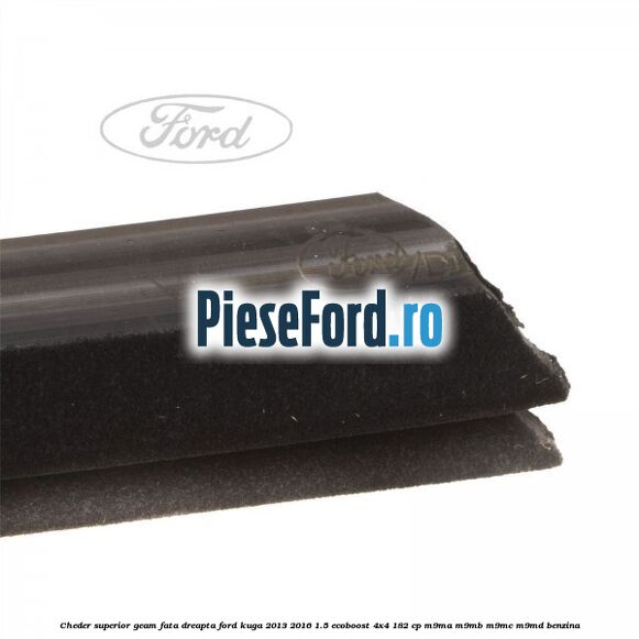 Cheder superior geam fata dreapta Ford Kuga 2013-2016 1.5 EcoBoost 4x4 182 cp M9MA, M9MB, M9MC, M9MD benzina