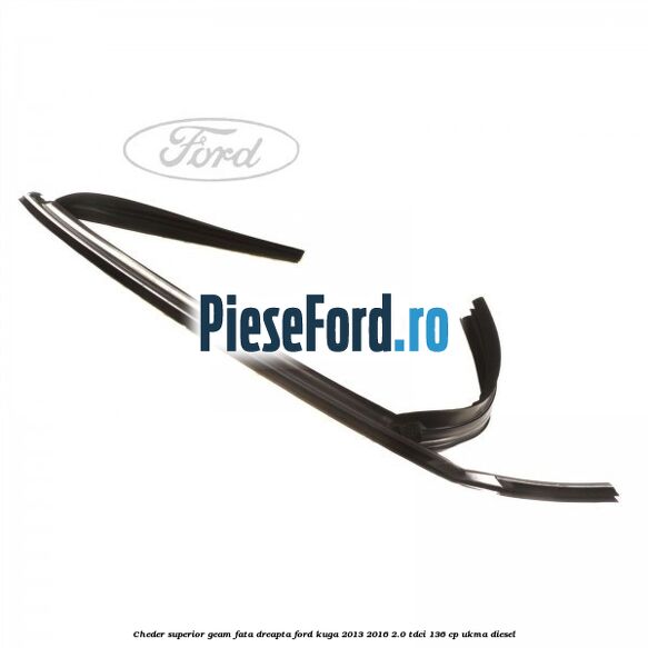 Cheder superior geam fata dreapta Ford Kuga 2013-2016 2.0 TDCi 136 cp UKMA diesel