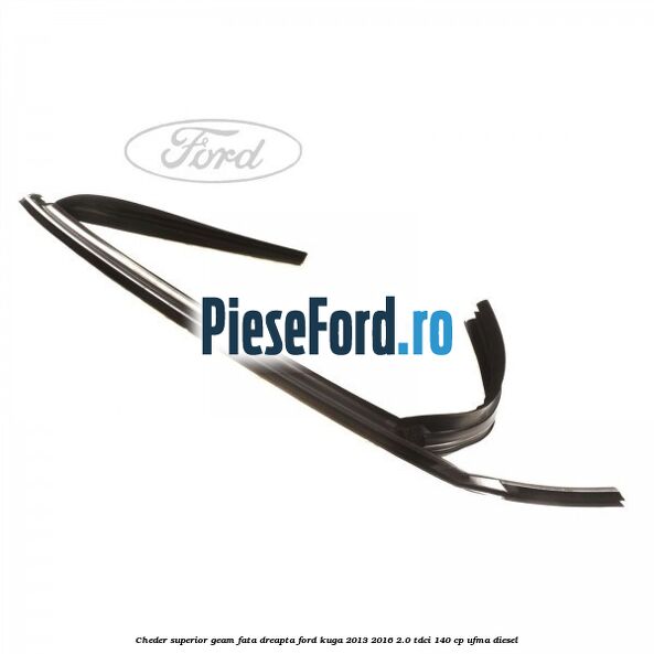 Cheder superior geam fata dreapta Ford Kuga 2013-2016 2.0 TDCi 140 cp UFMA diesel