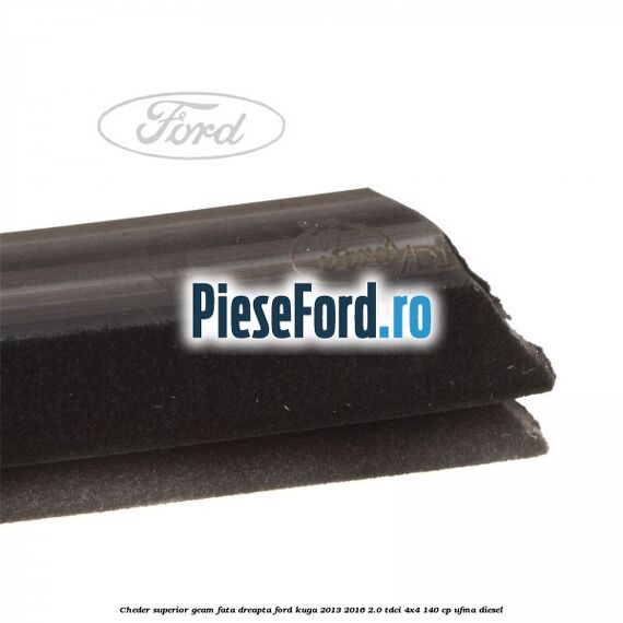 Cheder superior geam fata dreapta Ford Kuga 2013-2016 2.0 TDCi 4x4 140 cp UFMA diesel