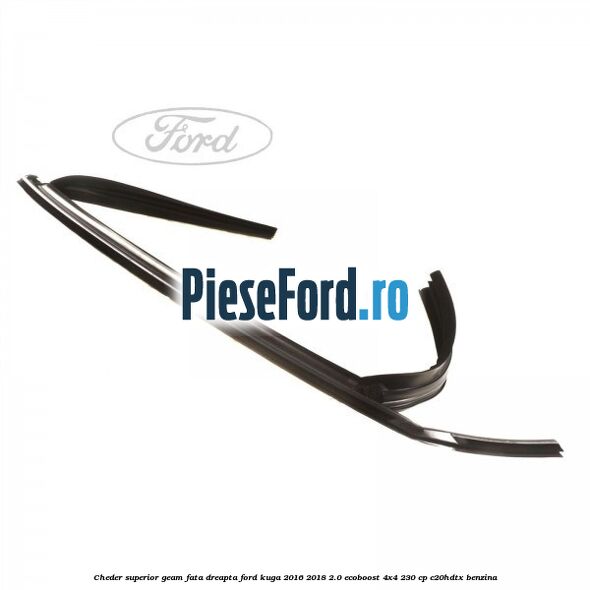 Cheder superior geam fata dreapta Ford Kuga 2016-2018 2.0 EcoBoost 4x4 230 cp C20HDTX benzina
