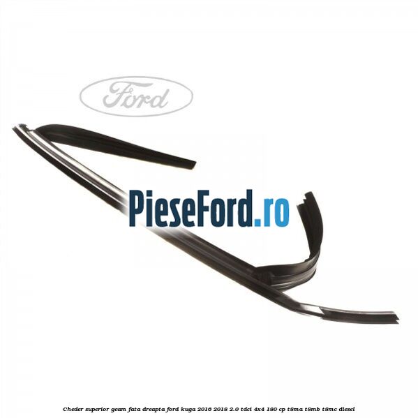 Cheder superior geam fata dreapta Ford Kuga 2016-2018 2.0 TDCi 4x4 180 cp T8MA, T8MB, T8MC diesel