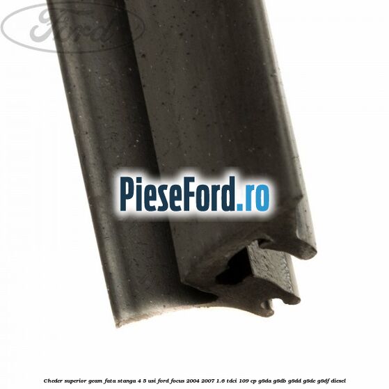 Cheder superior geam fata stanga 4/5 usi Ford Focus 2004-2007 1.6 TDCi 109 cp G8DA, G8DB, G8DD, G8DE, G8DF diesel