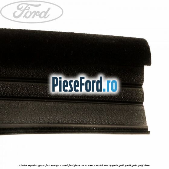Cheder superior geam fata stanga 4/5 usi Ford Focus 2004-2007 1.6 TDCi 109 cp G8DA, G8DB, G8DD, G8DE, G8DF diesel