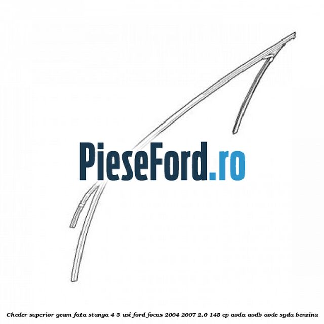 Cheder superior geam fata stanga 4/5 usi Ford Focus 2004-2007 2.0 145 cp AODA, AODB, AODE, SYDA benzina