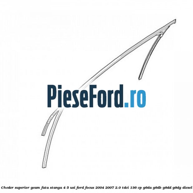 Cheder superior geam fata stanga 4/5 usi Ford Focus 2004-2007 2.0 TDCi 136 cp G6DA, G6DB, G6DD, G6DG diesel