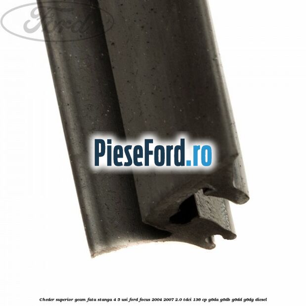 Cheder superior geam fata stanga 4/5 usi Ford Focus 2004-2007 2.0 TDCi 136 cp G6DA, G6DB, G6DD, G6DG diesel
