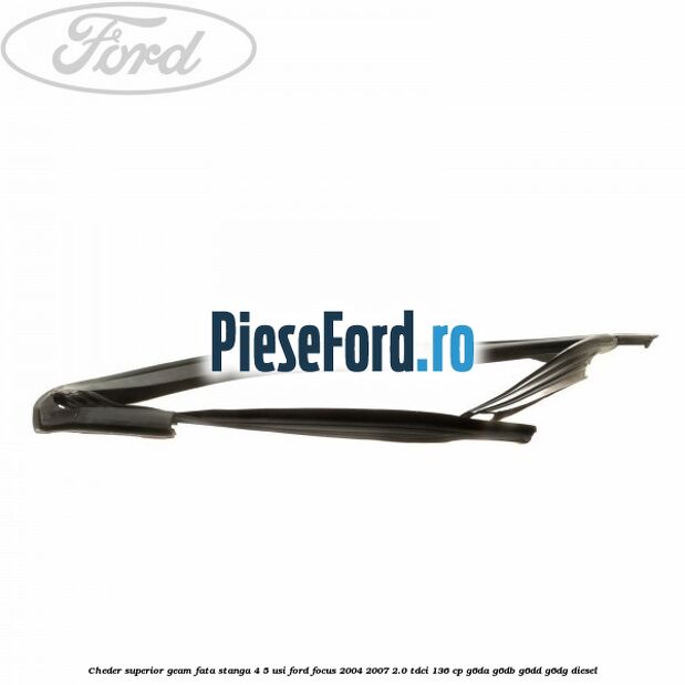 Cheder superior geam fata stanga 4/5 usi Ford Focus 2004-2007 2.0 TDCi 136 cp G6DA, G6DB, G6DD, G6DG diesel