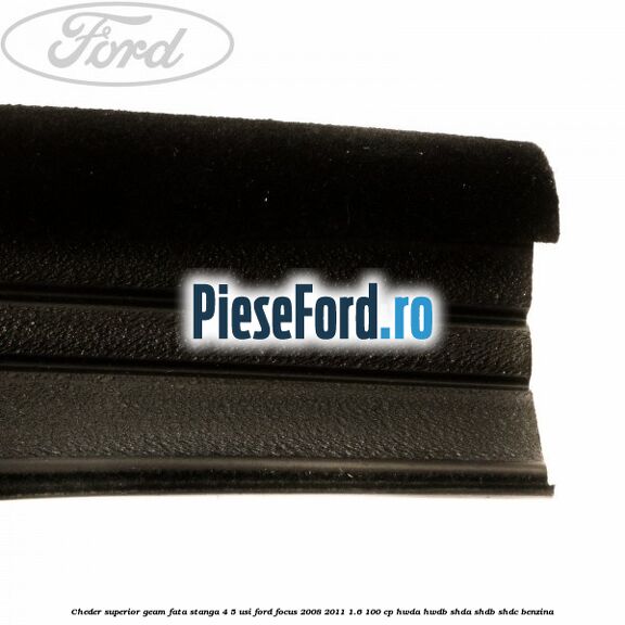Cheder superior geam fata stanga 4/5 usi Ford Focus 2008-2011 1.6 100 cp HWDA, HWDB, SHDA, SHDB, SHDC benzina