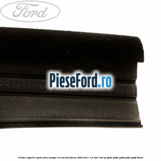 Cheder superior geam fata stanga 4/5 usi Ford Focus 2008-2011 1.6 TDCi 109 cp G8DA, G8DB, G8DD, G8DE, G8DF diesel