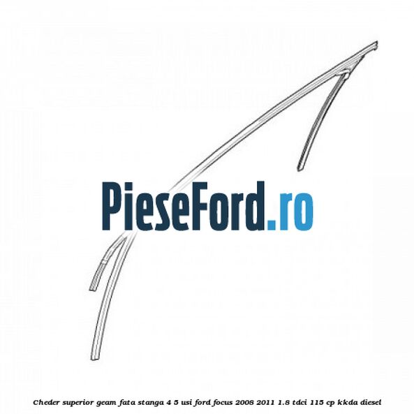 Cheder superior geam fata stanga 4/5 usi Ford Focus 2008-2011 1.8 TDCi 115 cp KKDA diesel