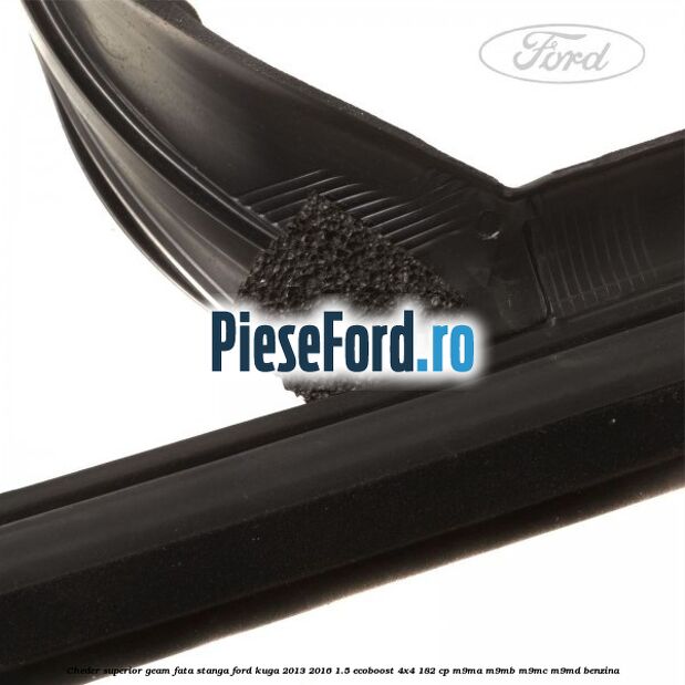 Cheder superior geam fata stanga Ford Kuga 2013-2016 1.5 EcoBoost 4x4 182 cp M9MA, M9MB, M9MC, M9MD benzina