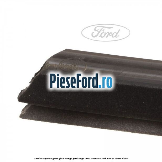 Cheder superior geam fata stanga Ford Kuga 2013-2016 2.0 TDCi 136 cp UKMA diesel