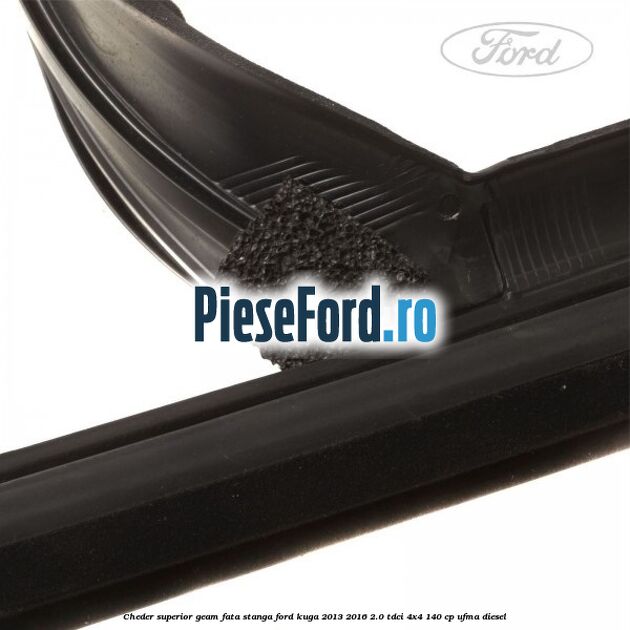 Cheder superior geam fata stanga Ford Kuga 2013-2016 2.0 TDCi 4x4 140 cp UFMA diesel