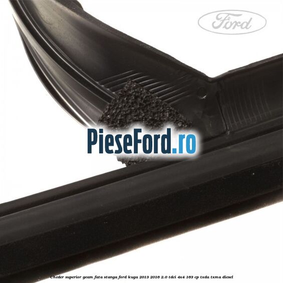 Cheder superior geam fata stanga Ford Kuga 2013-2016 2.0 TDCi 4x4 163 cp Cheder superior geam fata stanga Ford Kuga 2013-2016 2.0 TDCi 4x4 163 cp TXDA, TXMA diesel