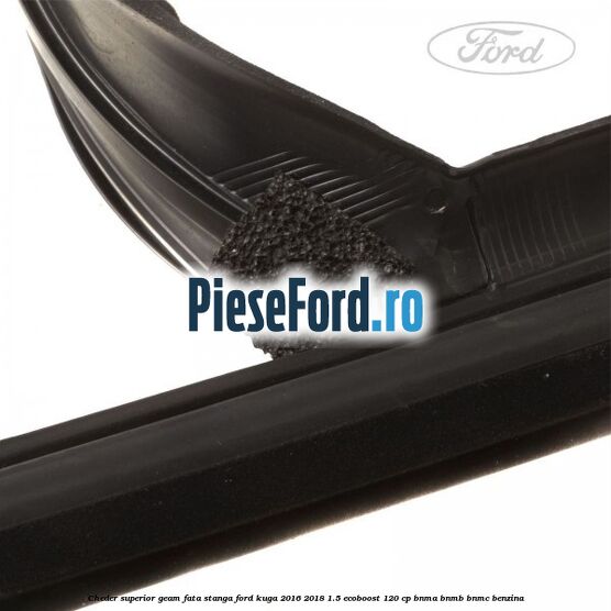 Cheder superior geam fata stanga Ford Kuga 2016-2018 1.5 EcoBoost 120 cp BNMA, BNMB, BNMC benzina