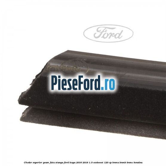 Cheder superior geam fata stanga Ford Kuga 2016-2018 1.5 EcoBoost 120 cp BNMA, BNMB, BNMC benzina