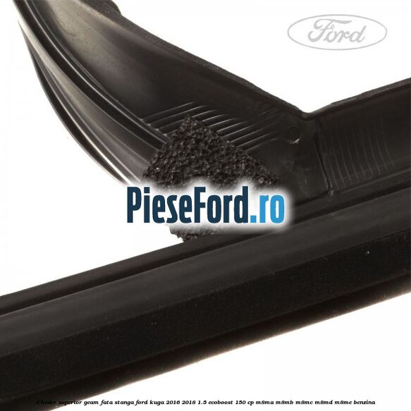 Cheder superior geam fata stanga Ford Kuga 2016-2018 1.5 EcoBoost 150 cp M8MA, M8MB, M8MC, M8MD, M8ME benzina