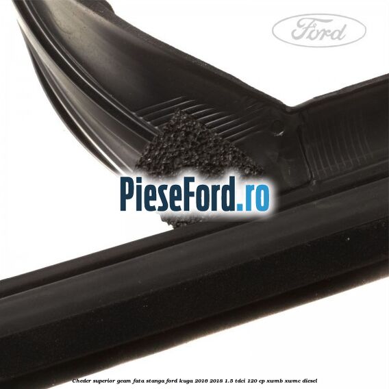 Cheder superior geam fata stanga Ford Kuga 2016-2018 1.5 TDCi 120 cp XWMB, XWMC diesel