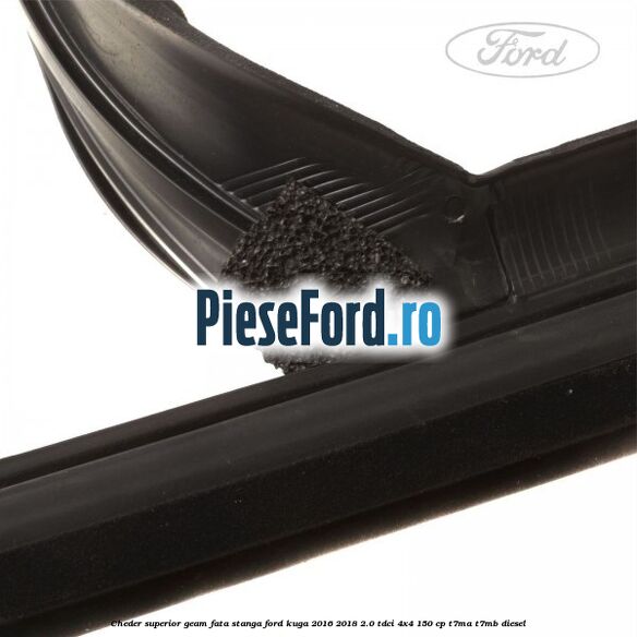 Cheder superior geam fata stanga Ford Kuga 2016-2018 2.0 TDCi 4x4 150 cp T7MA, T7MB diesel