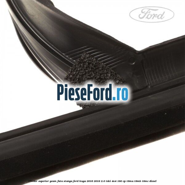 Cheder superior geam fata stanga Ford Kuga 2016-2018 2.0 TDCi 4x4 180 cp T8MA, T8MB, T8MC diesel