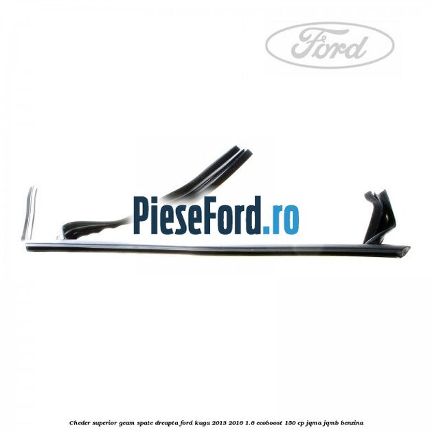 Cheder superior geam spate dreapta Ford Kuga 2013-2016 1.6 EcoBoost 150 cp JQMA, JQMB benzina