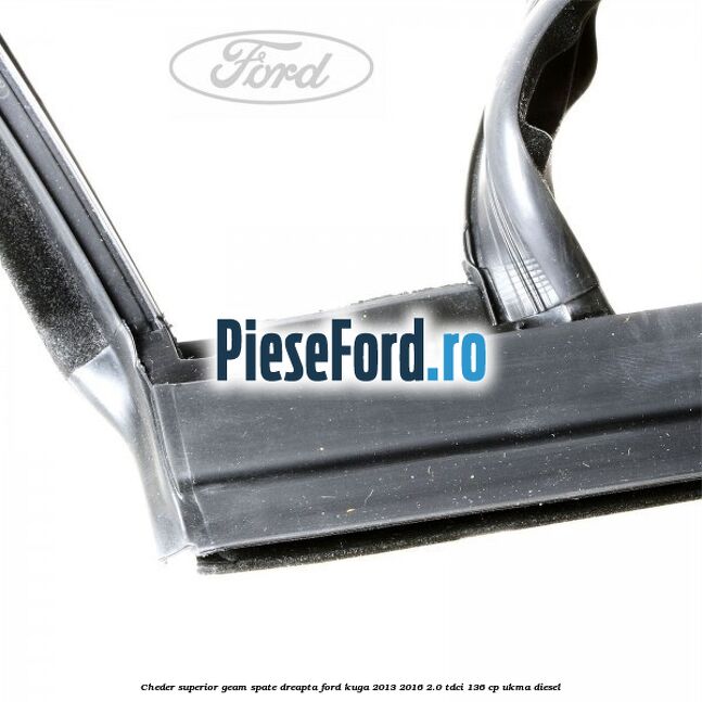 Cheder superior geam spate dreapta Ford Kuga 2013-2016 2.0 TDCi 136 cp UKMA diesel