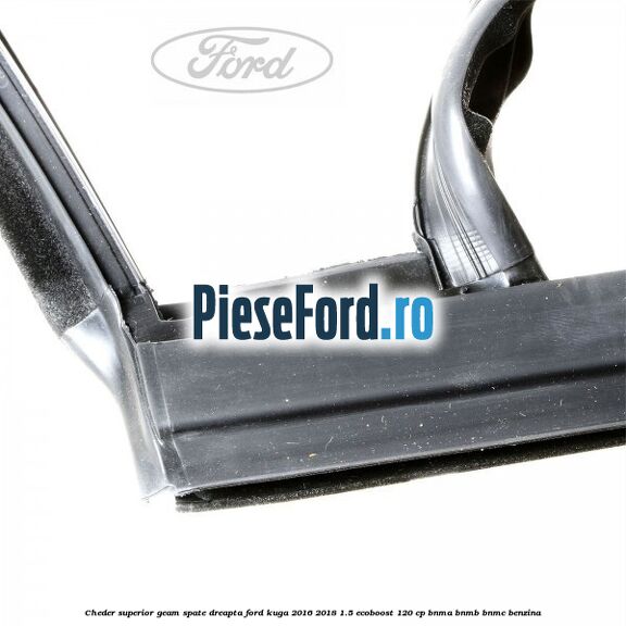 Cheder superior geam spate dreapta Ford Kuga 2016-2018 1.5 EcoBoost 120 cp BNMA, BNMB, BNMC benzina