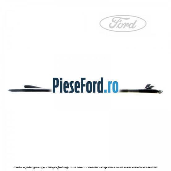 Cheder superior geam spate dreapta Ford Kuga 2016-2018 1.5 EcoBoost 150 cp M8MA, M8MB, M8MC, M8MD, M8ME benzina