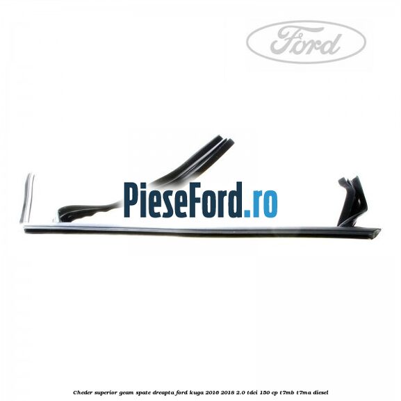 Cheder superior geam spate dreapta Ford Kuga 2016-2018 2.0 TDCi 150 cp Cheder superior geam spate dreapta Ford Kuga 2016-2018 2.0 TDCi 150 cp T7MB, T7MA diesel