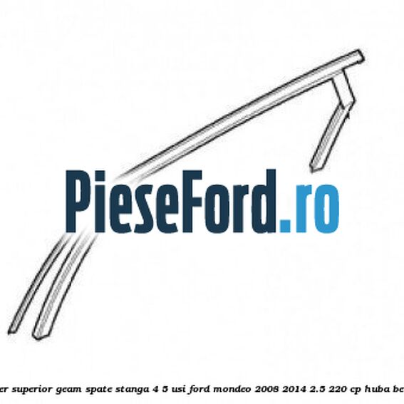 Cheder superior geam spate stanga 4/5 usi Ford Mondeo 2008-2014 2.5 220 cp HUBA benzina