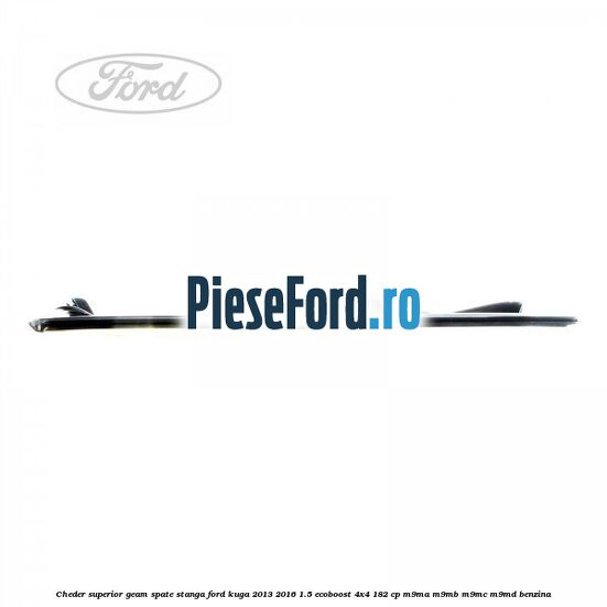 Cheder superior geam spate stanga Ford Kuga 2013-2016 1.5 EcoBoost 4x4 182 cp M9MA, M9MB, M9MC, M9MD benzina