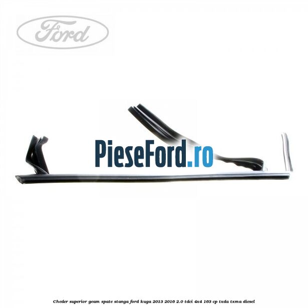 Cheder superior geam spate stanga Ford Kuga 2013-2016 2.0 TDCi 4x4 163 cp TXDA, TXMA diesel