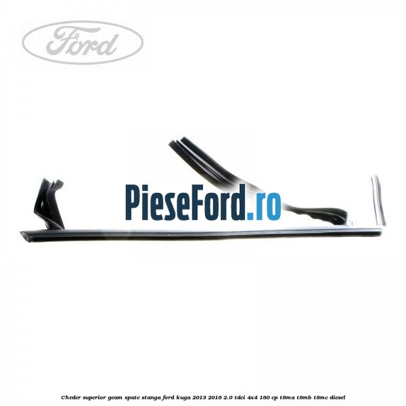 Cheder superior geam spate stanga Ford Kuga 2013-2016 2.0 TDCi 4x4 180 cp T8MA, T8MB, T8MC diesel