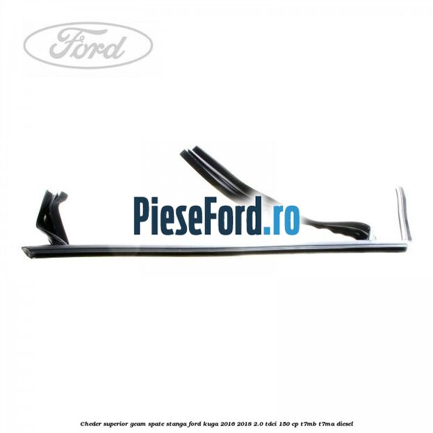 Cheder superior geam spate stanga Ford Kuga 2016-2018 2.0 TDCi 150 cp T7MB, T7MA diesel